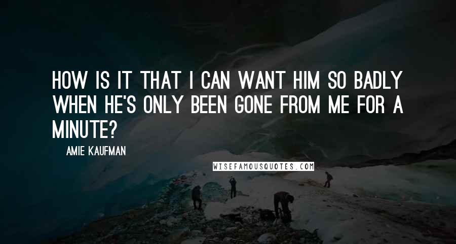 Amie Kaufman Quotes: How is it that I can want him so badly when he's only been gone from me for a minute?