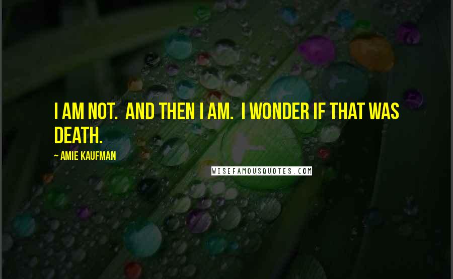 Amie Kaufman Quotes: I AM NOT.  AND THEN I AM.  I WONDER IF THAT WAS DEATH.