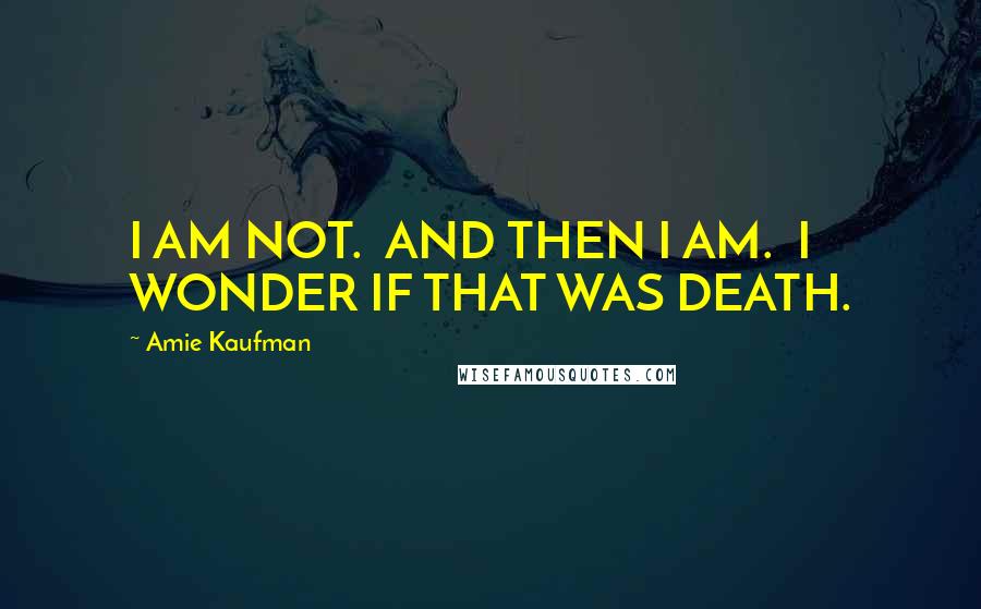 Amie Kaufman Quotes: I AM NOT.  AND THEN I AM.  I WONDER IF THAT WAS DEATH.