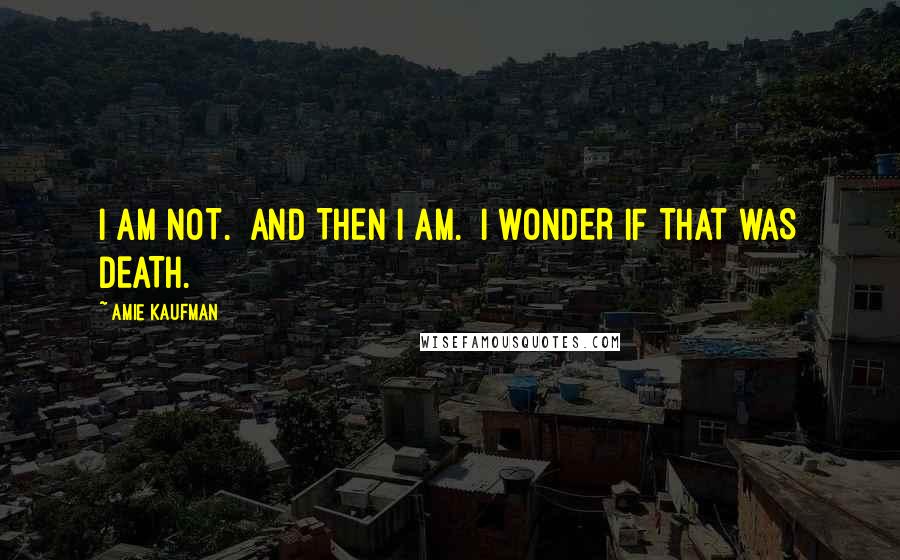 Amie Kaufman Quotes: I AM NOT.  AND THEN I AM.  I WONDER IF THAT WAS DEATH.