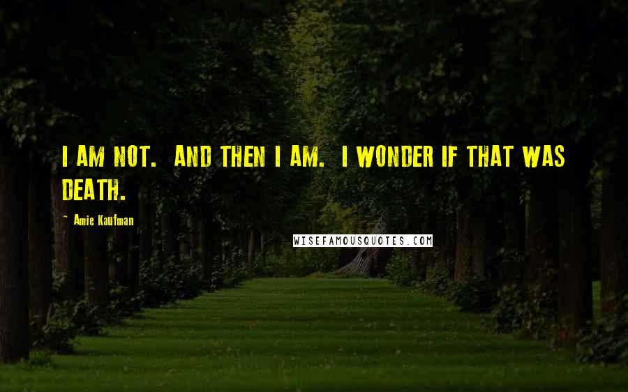 Amie Kaufman Quotes: I AM NOT.  AND THEN I AM.  I WONDER IF THAT WAS DEATH.