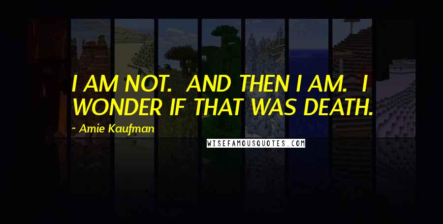 Amie Kaufman Quotes: I AM NOT.  AND THEN I AM.  I WONDER IF THAT WAS DEATH.