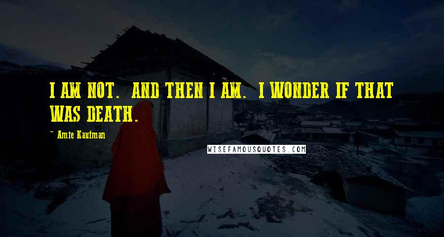Amie Kaufman Quotes: I AM NOT.  AND THEN I AM.  I WONDER IF THAT WAS DEATH.