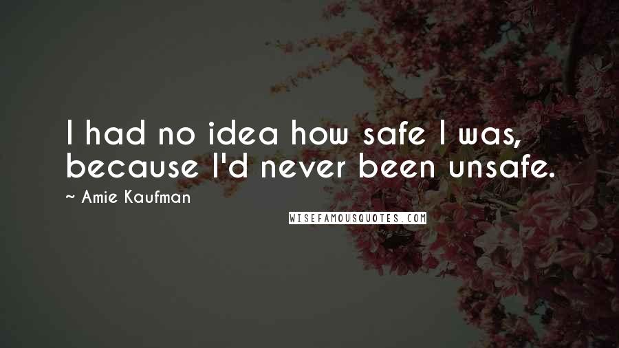 Amie Kaufman Quotes: I had no idea how safe I was, because I'd never been unsafe.