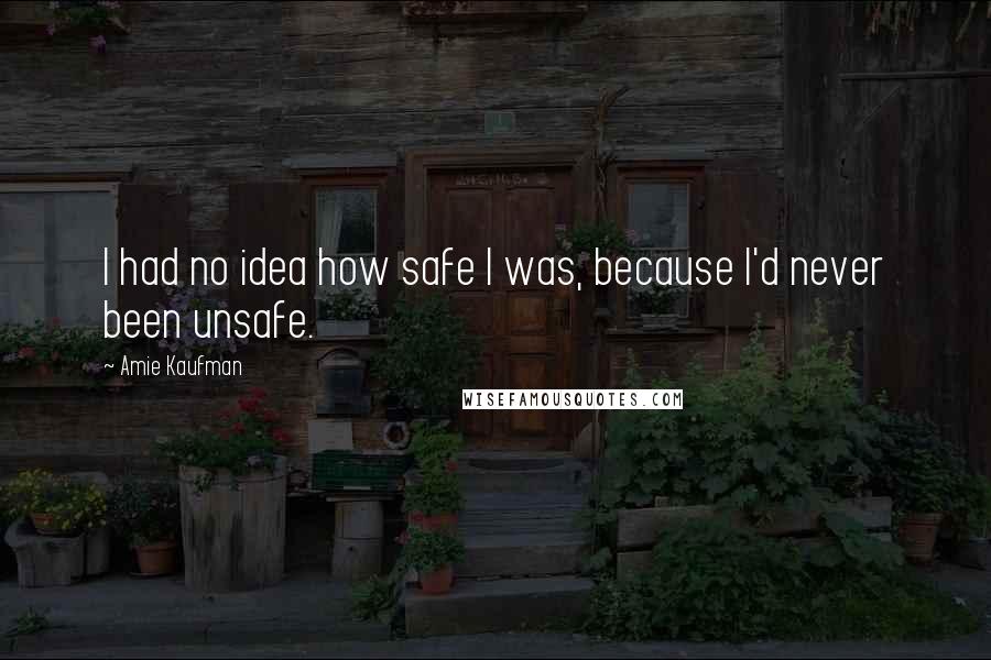 Amie Kaufman Quotes: I had no idea how safe I was, because I'd never been unsafe.