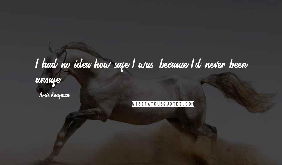 Amie Kaufman Quotes: I had no idea how safe I was, because I'd never been unsafe.