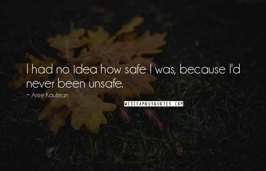 Amie Kaufman Quotes: I had no idea how safe I was, because I'd never been unsafe.