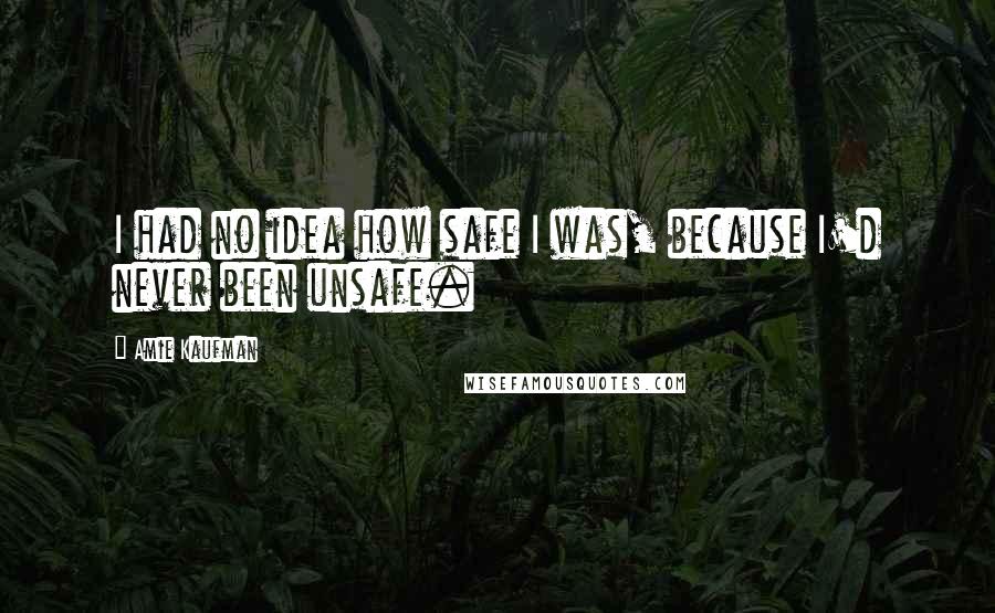 Amie Kaufman Quotes: I had no idea how safe I was, because I'd never been unsafe.