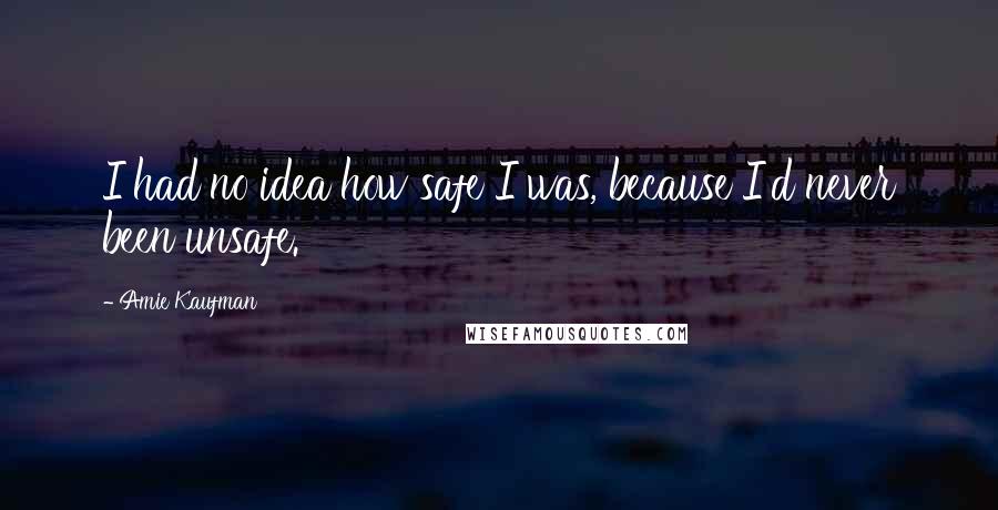 Amie Kaufman Quotes: I had no idea how safe I was, because I'd never been unsafe.