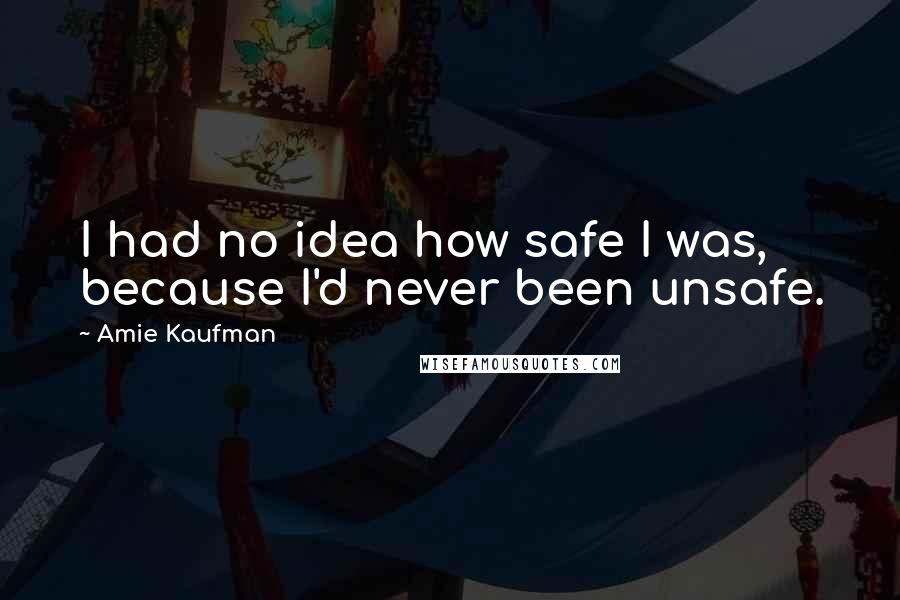 Amie Kaufman Quotes: I had no idea how safe I was, because I'd never been unsafe.