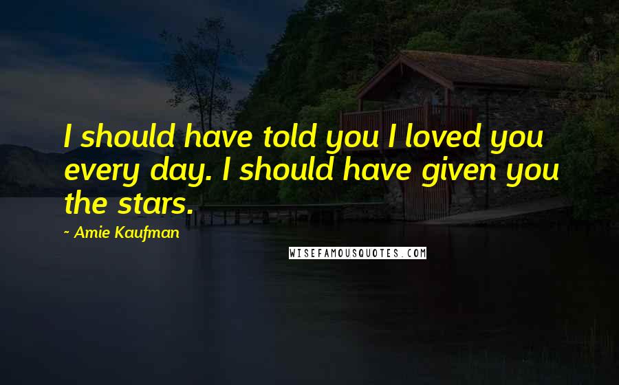 Amie Kaufman Quotes: I should have told you I loved you every day. I should have given you the stars.