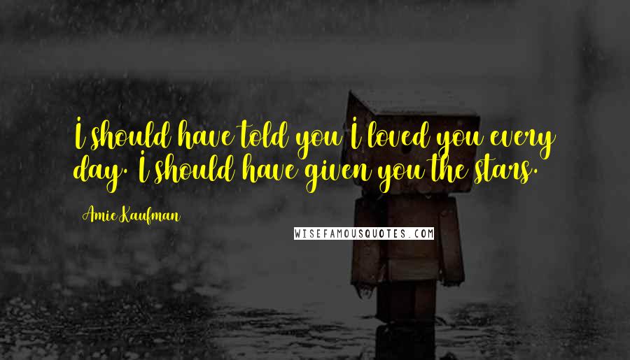 Amie Kaufman Quotes: I should have told you I loved you every day. I should have given you the stars.