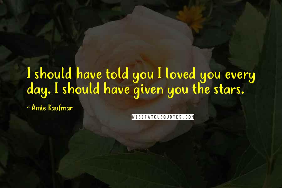 Amie Kaufman Quotes: I should have told you I loved you every day. I should have given you the stars.