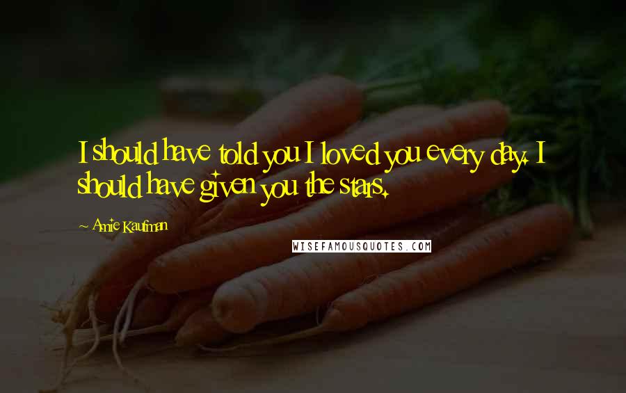 Amie Kaufman Quotes: I should have told you I loved you every day. I should have given you the stars.