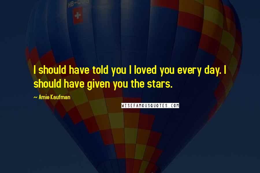 Amie Kaufman Quotes: I should have told you I loved you every day. I should have given you the stars.