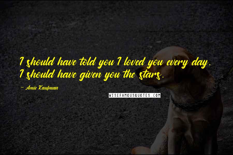 Amie Kaufman Quotes: I should have told you I loved you every day. I should have given you the stars.