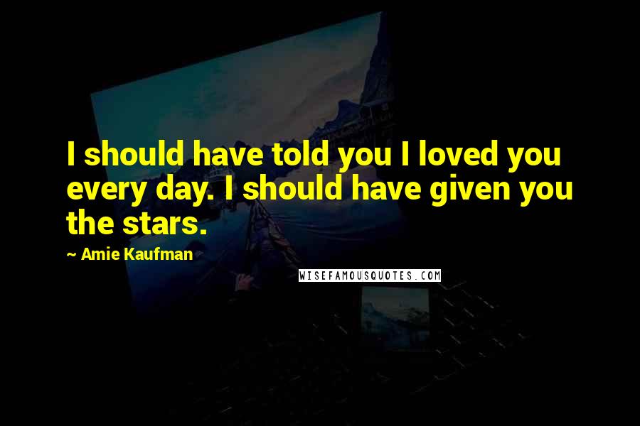 Amie Kaufman Quotes: I should have told you I loved you every day. I should have given you the stars.