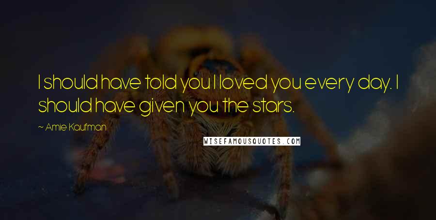 Amie Kaufman Quotes: I should have told you I loved you every day. I should have given you the stars.