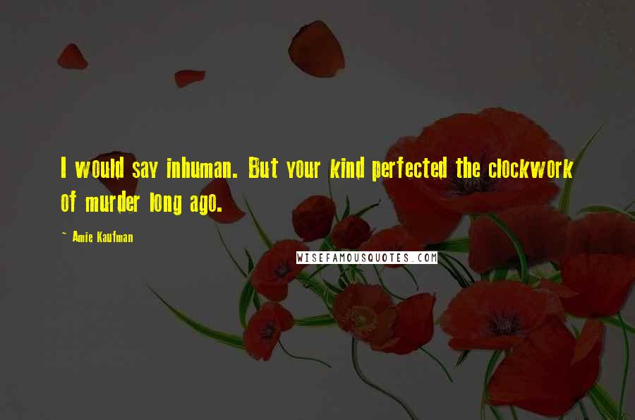 Amie Kaufman Quotes: I would say inhuman. But your kind perfected the clockwork of murder long ago.