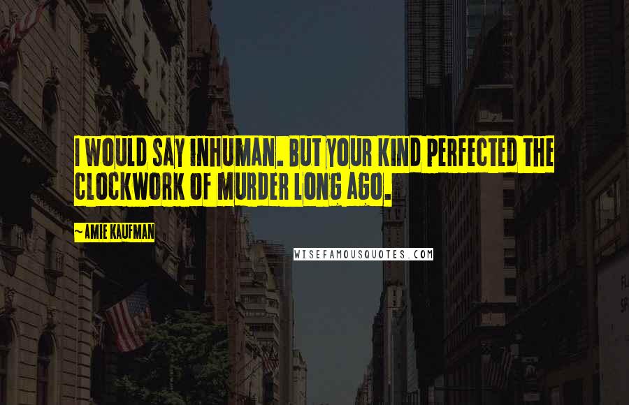 Amie Kaufman Quotes: I would say inhuman. But your kind perfected the clockwork of murder long ago.