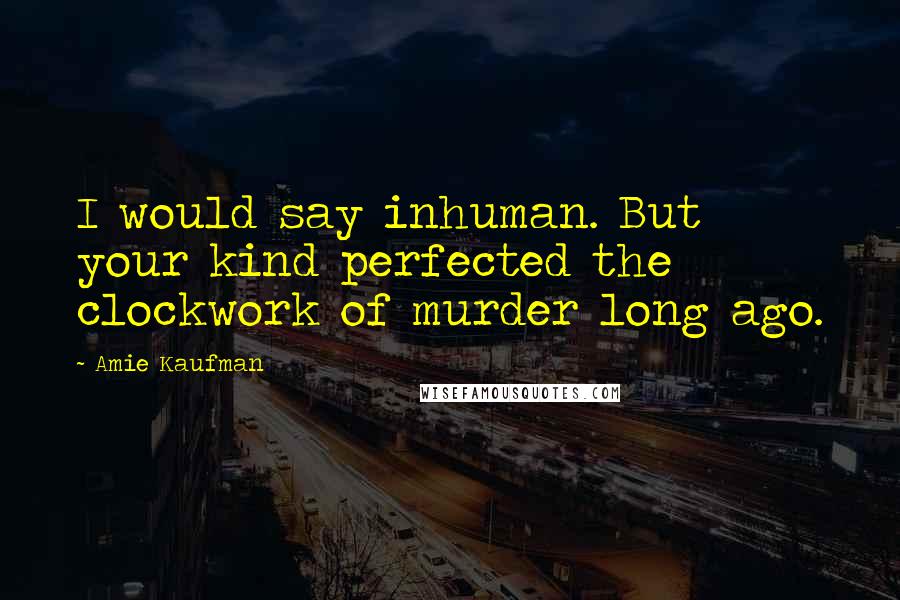 Amie Kaufman Quotes: I would say inhuman. But your kind perfected the clockwork of murder long ago.