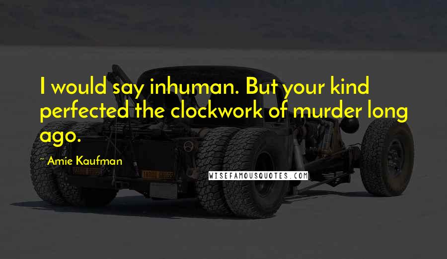 Amie Kaufman Quotes: I would say inhuman. But your kind perfected the clockwork of murder long ago.