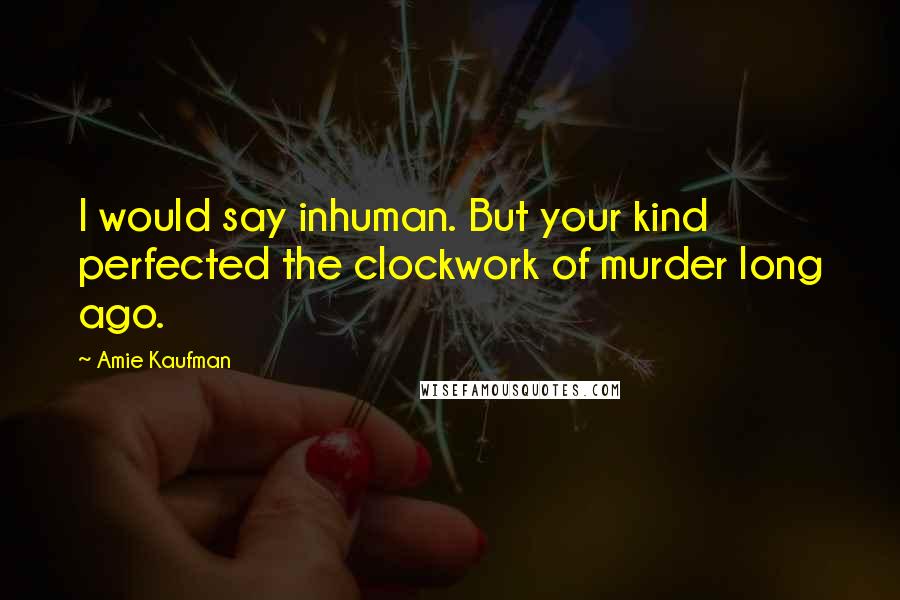 Amie Kaufman Quotes: I would say inhuman. But your kind perfected the clockwork of murder long ago.