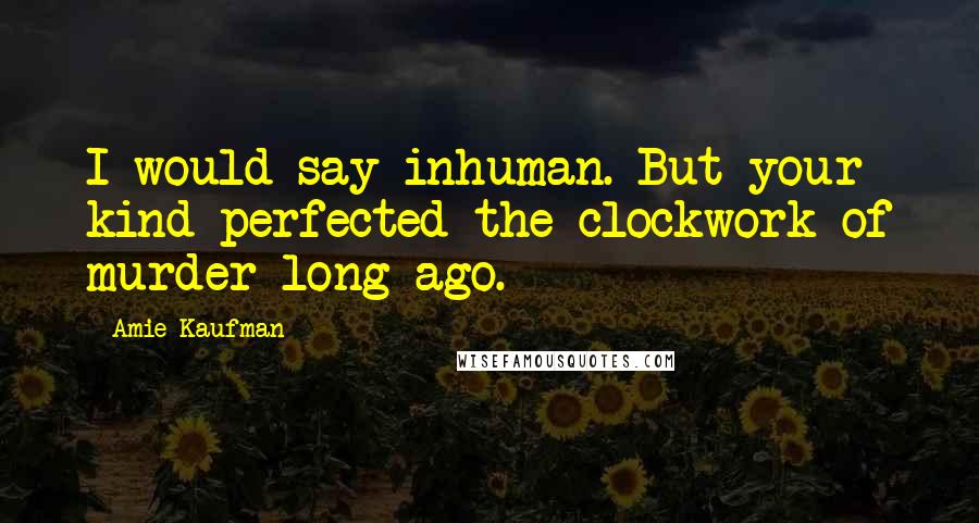 Amie Kaufman Quotes: I would say inhuman. But your kind perfected the clockwork of murder long ago.