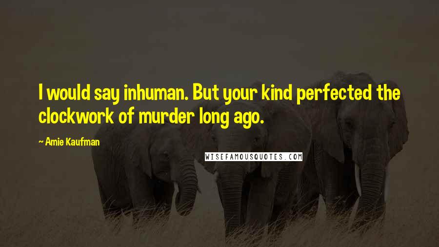 Amie Kaufman Quotes: I would say inhuman. But your kind perfected the clockwork of murder long ago.