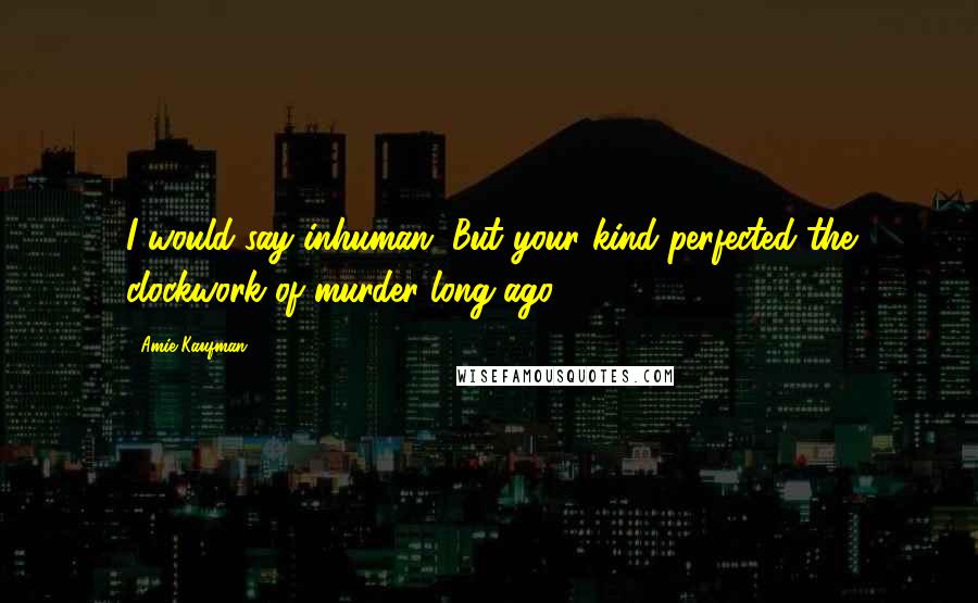 Amie Kaufman Quotes: I would say inhuman. But your kind perfected the clockwork of murder long ago.