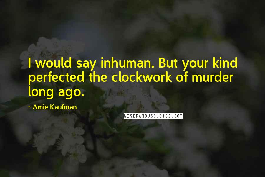 Amie Kaufman Quotes: I would say inhuman. But your kind perfected the clockwork of murder long ago.