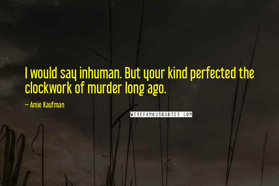 Amie Kaufman Quotes: I would say inhuman. But your kind perfected the clockwork of murder long ago.