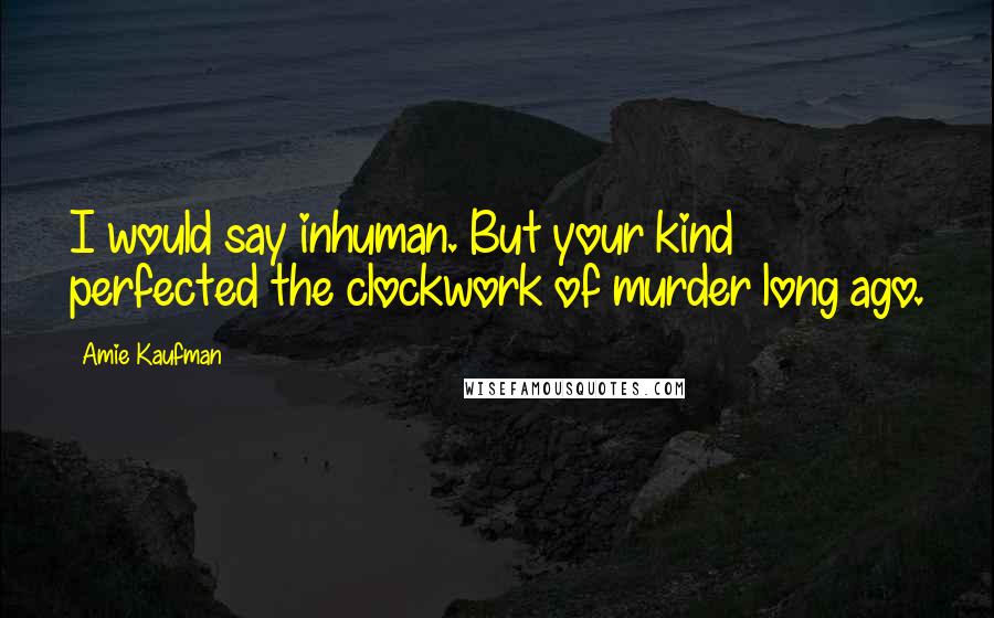 Amie Kaufman Quotes: I would say inhuman. But your kind perfected the clockwork of murder long ago.