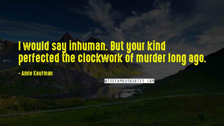 Amie Kaufman Quotes: I would say inhuman. But your kind perfected the clockwork of murder long ago.