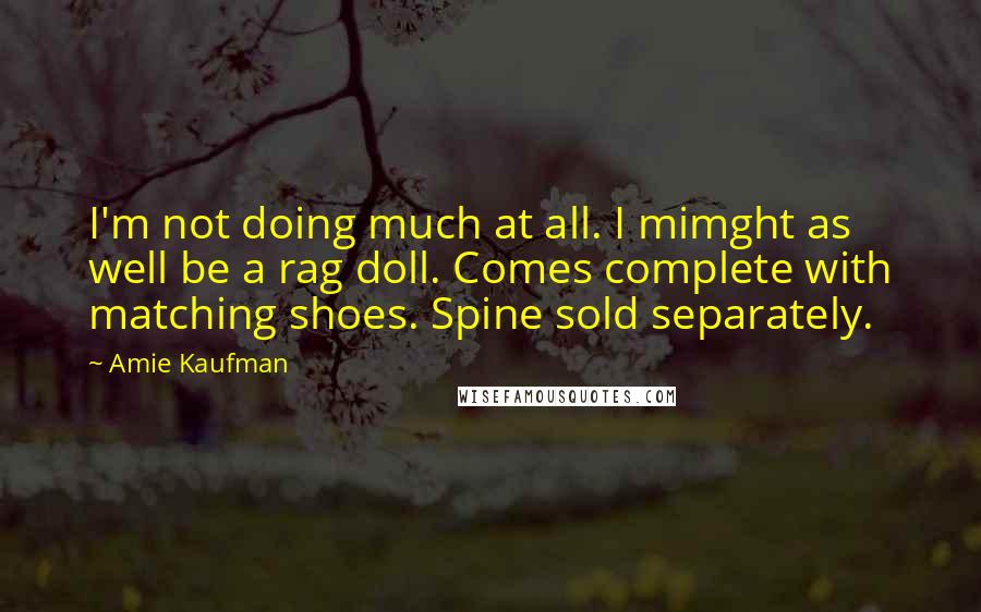 Amie Kaufman Quotes: I'm not doing much at all. I mimght as well be a rag doll. Comes complete with matching shoes. Spine sold separately.