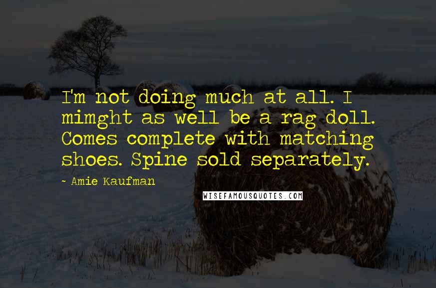 Amie Kaufman Quotes: I'm not doing much at all. I mimght as well be a rag doll. Comes complete with matching shoes. Spine sold separately.