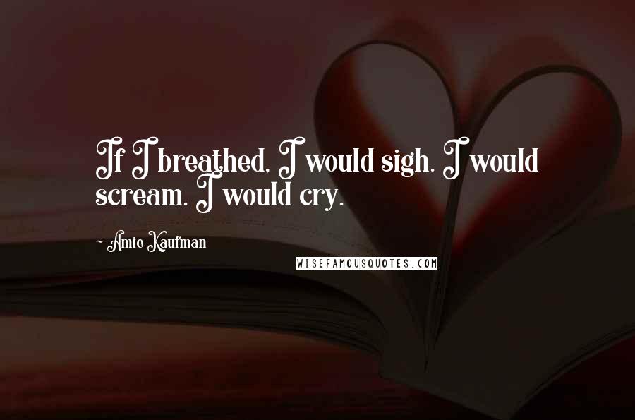 Amie Kaufman Quotes: If I breathed, I would sigh. I would scream. I would cry.