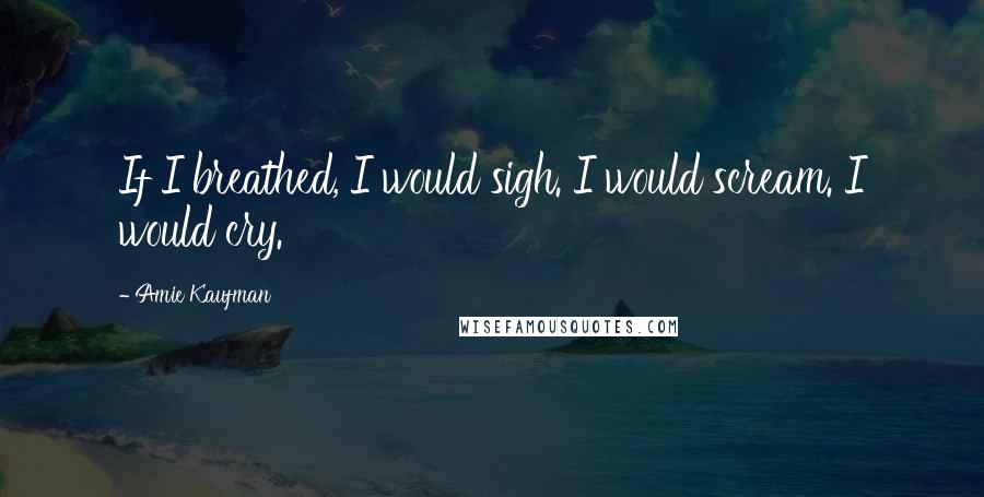 Amie Kaufman Quotes: If I breathed, I would sigh. I would scream. I would cry.