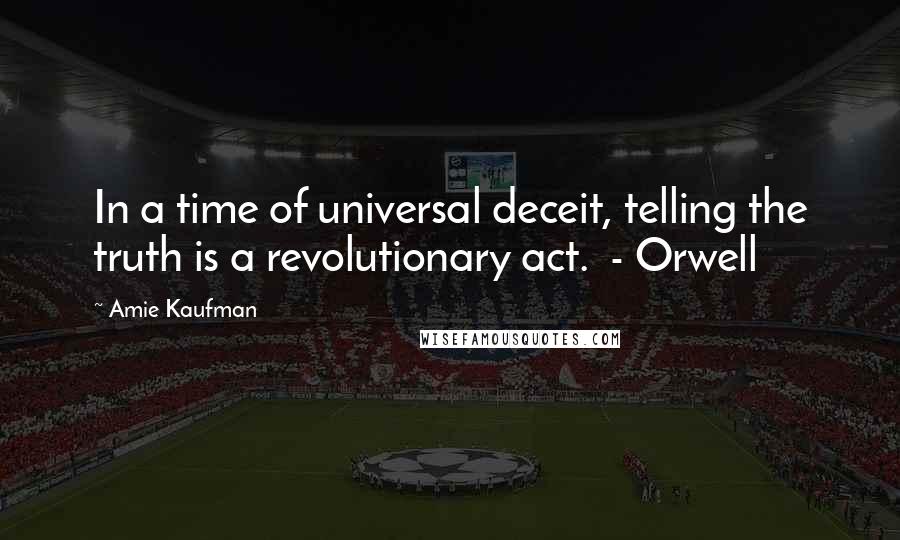 Amie Kaufman Quotes: In a time of universal deceit, telling the truth is a revolutionary act. - Orwell