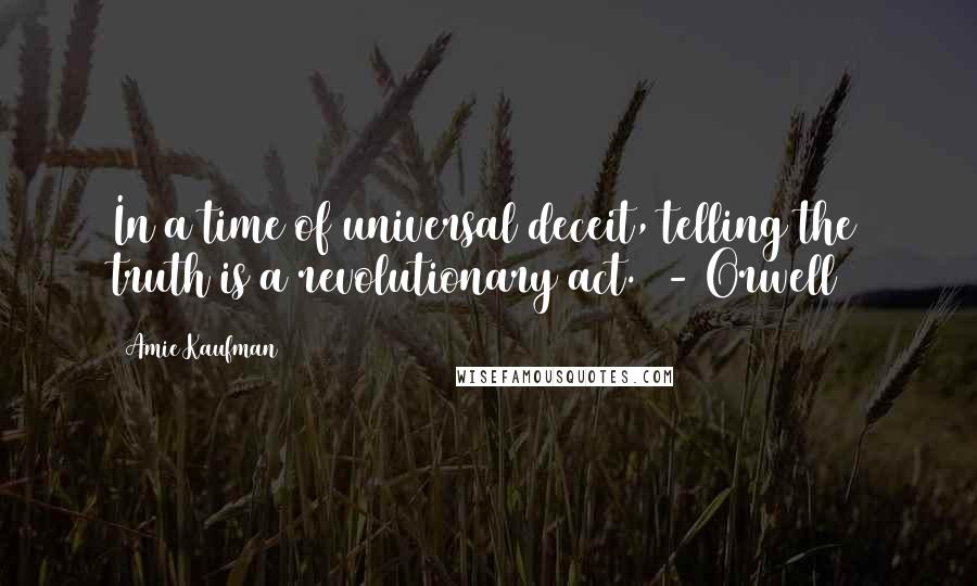 Amie Kaufman Quotes: In a time of universal deceit, telling the truth is a revolutionary act.  - Orwell