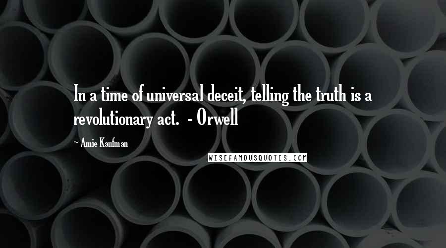 Amie Kaufman Quotes: In a time of universal deceit, telling the truth is a revolutionary act.  - Orwell