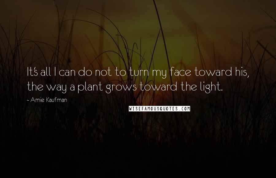 Amie Kaufman Quotes: It's all I can do not to turn my face toward his, the way a plant grows toward the light.
