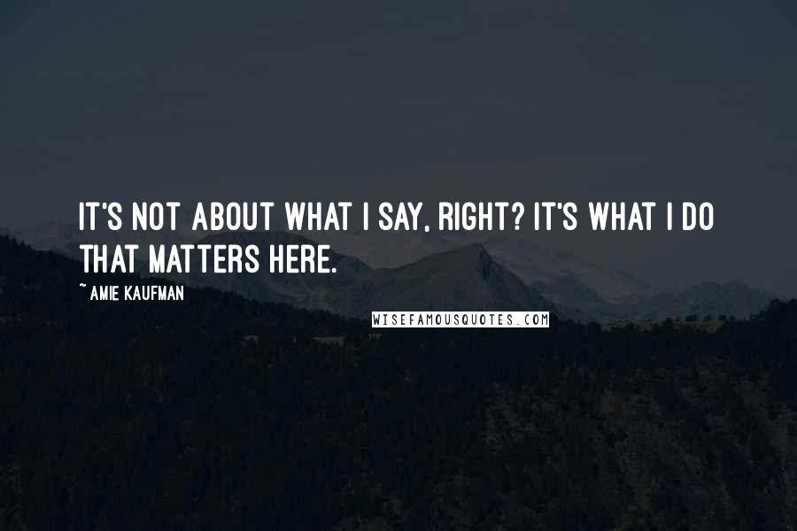 Amie Kaufman Quotes: It's not about what I say, right? It's what I do that matters here.