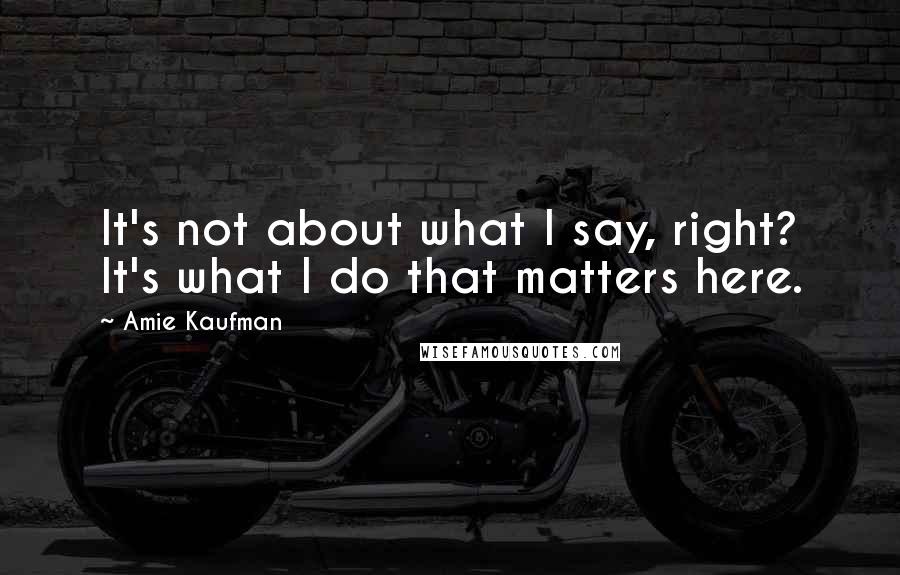 Amie Kaufman Quotes: It's not about what I say, right? It's what I do that matters here.