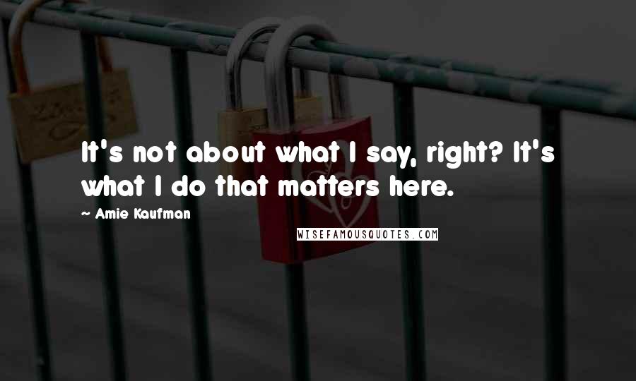 Amie Kaufman Quotes: It's not about what I say, right? It's what I do that matters here.