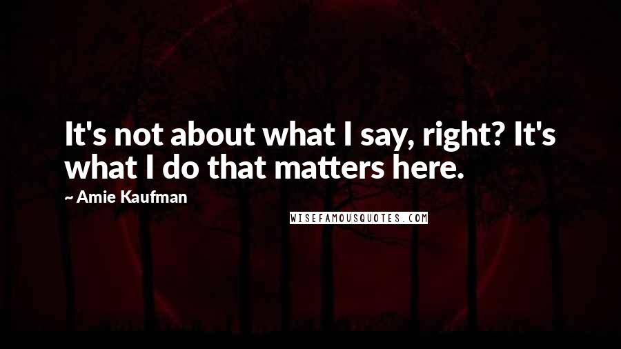 Amie Kaufman Quotes: It's not about what I say, right? It's what I do that matters here.