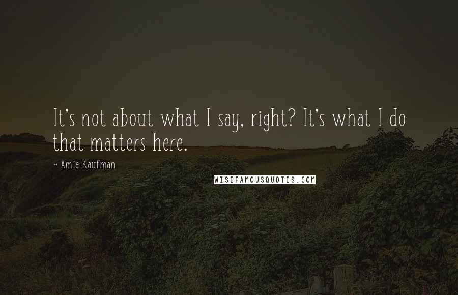 Amie Kaufman Quotes: It's not about what I say, right? It's what I do that matters here.