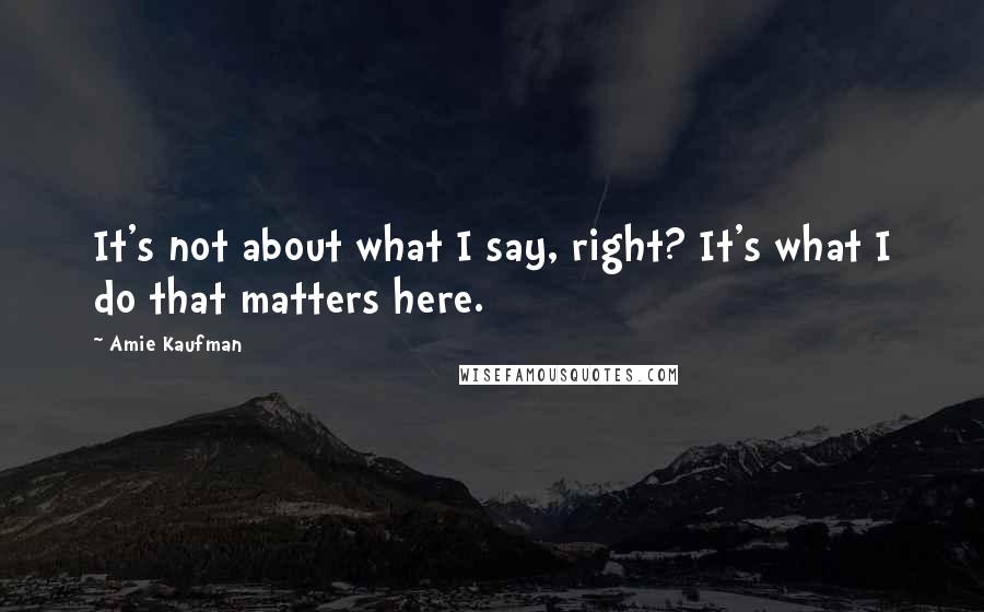 Amie Kaufman Quotes: It's not about what I say, right? It's what I do that matters here.