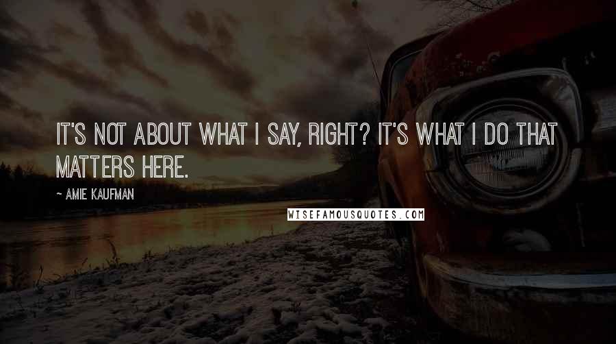 Amie Kaufman Quotes: It's not about what I say, right? It's what I do that matters here.
