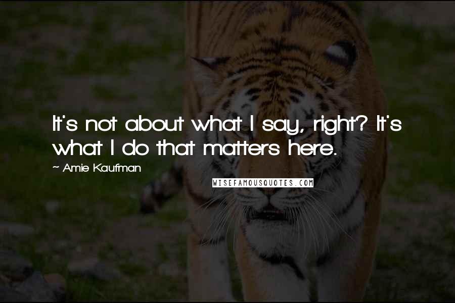Amie Kaufman Quotes: It's not about what I say, right? It's what I do that matters here.